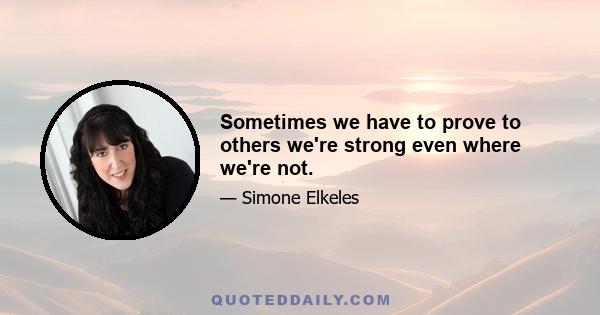 Sometimes we have to prove to others we're strong even where we're not.