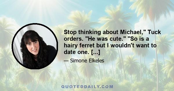 Stop thinking about Michael, Tuck orders. He was cute. So is a hairy ferret but I wouldn't want to date one. [...]