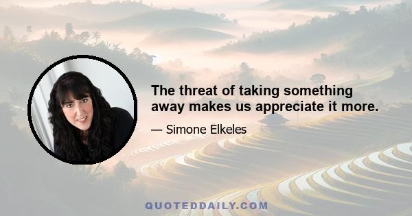 The threat of taking something away makes us appreciate it more.