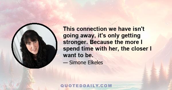 This connection we have isn't going away, it's only getting stronger. Because the more I spend time with her, the closer I want to be.