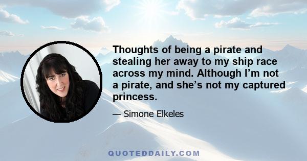 Thoughts of being a pirate and stealing her away to my ship race across my mind. Although I’m not a pirate, and she’s not my captured princess.