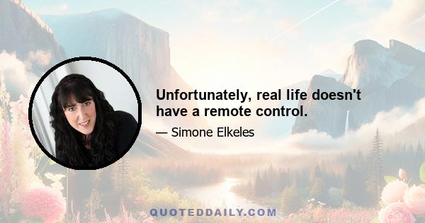 Unfortunately, real life doesn't have a remote control.