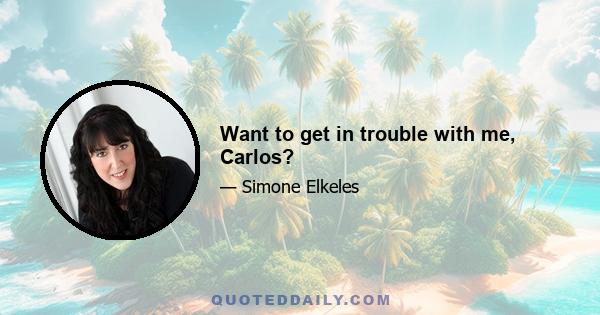 Want to get in trouble with me, Carlos?