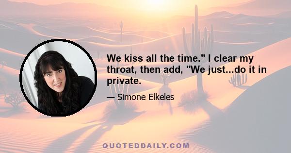 We kiss all the time. I clear my throat, then add, We just...do it in private.