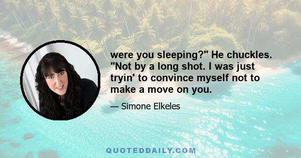 were you sleeping? He chuckles. Not by a long shot. I was just tryin' to convince myself not to make a move on you.