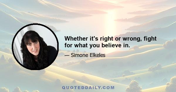 Whether it's right or wrong, fight for what you believe in.