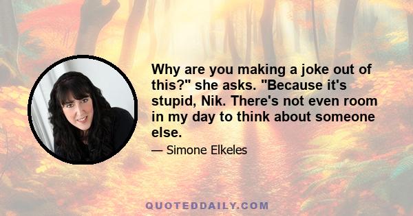 Why are you making a joke out of this? she asks. Because it's stupid, Nik. There's not even room in my day to think about someone else.