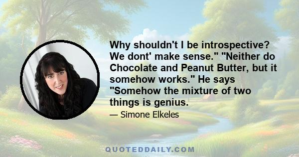 Why shouldn't I be introspective? We dont' make sense. Neither do Chocolate and Peanut Butter, but it somehow works. He says Somehow the mixture of two things is genius.