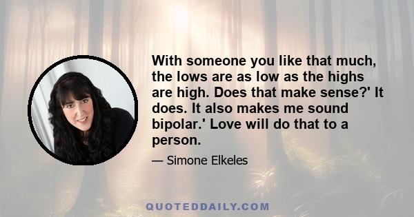 With someone you like that much, the lows are as low as the highs are high. Does that make sense?' It does. It also makes me sound bipolar.' Love will do that to a person.