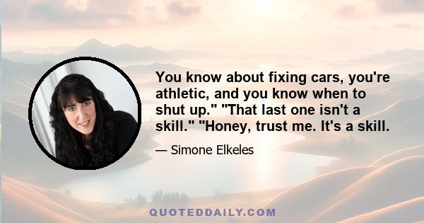 You know about fixing cars, you're athletic, and you know when to shut up. That last one isn't a skill. Honey, trust me. It's a skill.