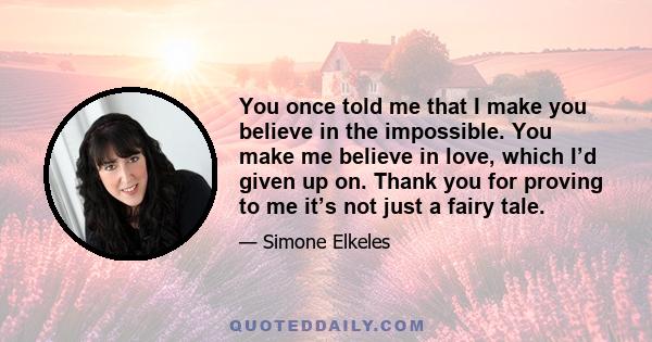 You once told me that I make you believe in the impossible. You make me believe in love, which I’d given up on. Thank you for proving to me it’s not just a fairy tale.