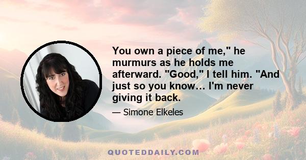 You own a piece of me, he murmurs as he holds me afterward. Good, I tell him. And just so you know… I'm never giving it back.