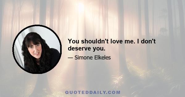 You shouldn't love me. I don't deserve you.