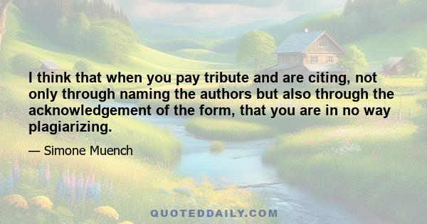 I think that when you pay tribute and are citing, not only through naming the authors but also through the acknowledgement of the form, that you are in no way plagiarizing.