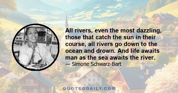 All rivers, even the most dazzling, those that catch the sun in their course, all rivers go down to the ocean and drown. And life awaits man as the sea awaits the river.