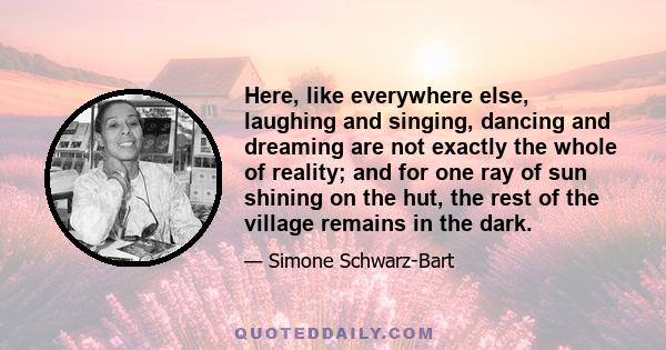 Here, like everywhere else, laughing and singing, dancing and dreaming are not exactly the whole of reality; and for one ray of sun shining on the hut, the rest of the village remains in the dark.