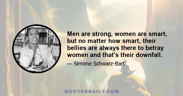 Men are strong, women are smart, but no matter how smart, their bellies are always there to betray women and that's their downfall.