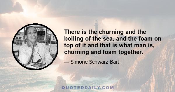 There is the churning and the boiling of the sea, and the foam on top of it and that is what man is, churning and foam together.