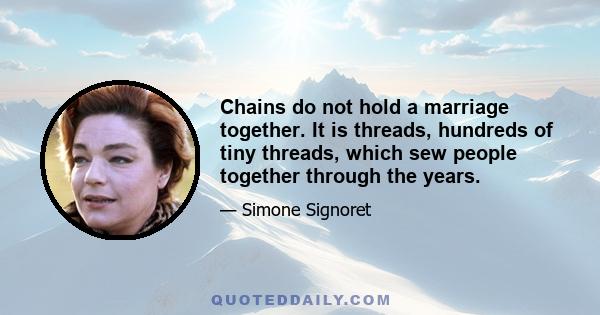 Chains do not hold a marriage together. It is threads, hundreds of tiny threads, which sew people together through the years.