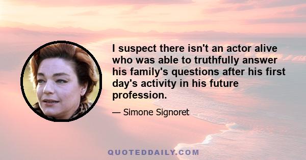 I suspect there isn't an actor alive who was able to truthfully answer his family's questions after his first day's activity in his future profession.