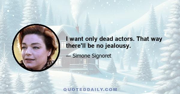 I want only dead actors. That way there'll be no jealousy.