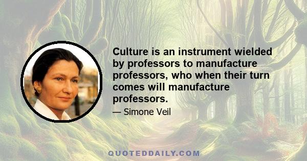 Culture is an instrument wielded by professors to manufacture professors, who when their turn comes will manufacture professors.