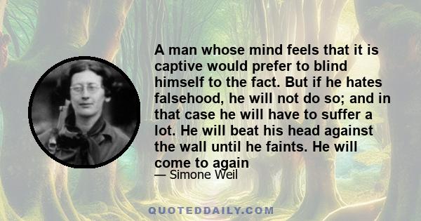 A man whose mind feels that it is captive would prefer to blind himself to the fact. But if he hates falsehood, he will not do so; and in that case he will have to suffer a lot. He will beat his head against the wall