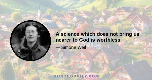 A science which does not bring us nearer to God is worthless.