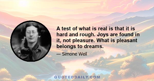 A test of what is real is that it is hard and rough. Joys are found in it, not pleasure. What is pleasant belongs to dreams.