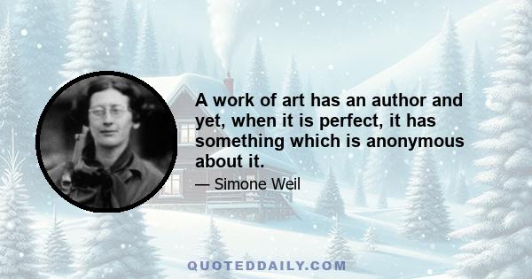 A work of art has an author and yet, when it is perfect, it has something which is anonymous about it.