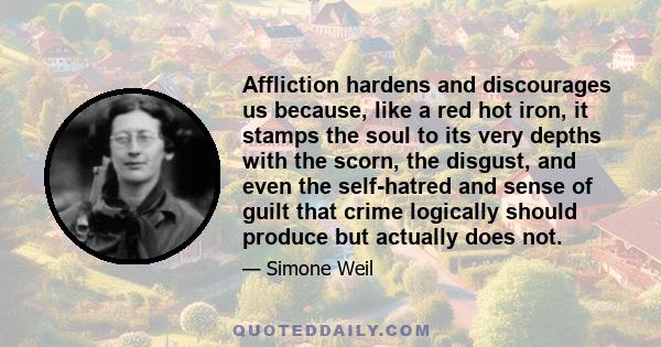 Affliction hardens and discourages us because, like a red hot iron, it stamps the soul to its very depths with the scorn, the disgust, and even the self-hatred and sense of guilt that crime logically should produce but