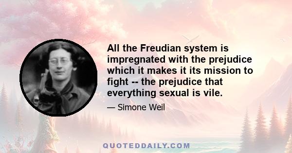 All the Freudian system is impregnated with the prejudice which it makes it its mission to fight -- the prejudice that everything sexual is vile.