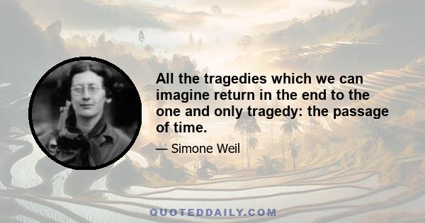 All the tragedies which we can imagine return in the end to the one and only tragedy: the passage of time.