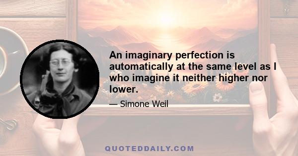 An imaginary perfection is automatically at the same level as I who imagine it neither higher nor lower.