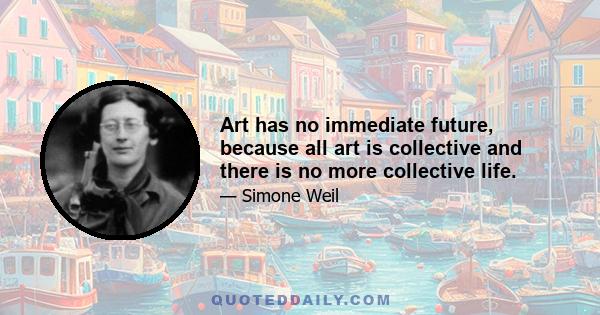 Art has no immediate future, because all art is collective and there is no more collective life.