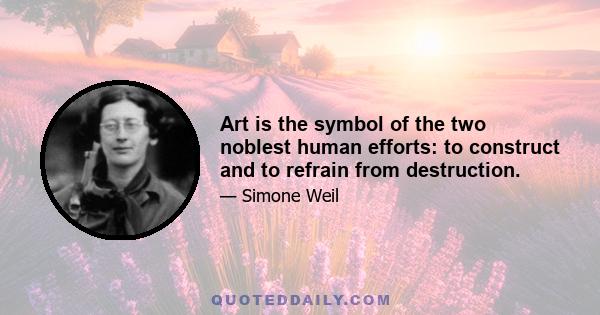 Art is the symbol of the two noblest human efforts: to construct and to refrain from destruction.