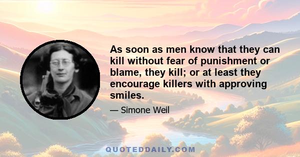 As soon as men know that they can kill without fear of punishment or blame, they kill; or at least they encourage killers with approving smiles.