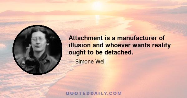 Attachment is a manufacturer of illusion and whoever wants reality ought to be detached.