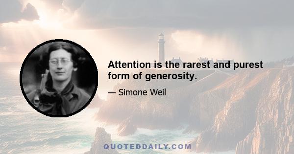 Attention is the rarest and purest form of generosity.