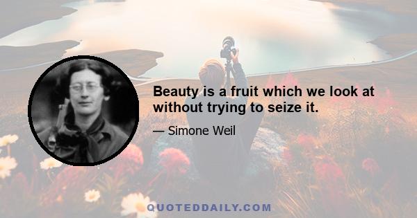 Beauty is a fruit which we look at without trying to seize it.