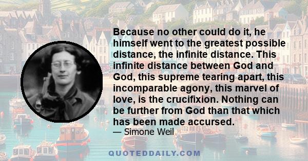 Because no other could do it, he himself went to the greatest possible distance, the infinite distance. This infinite distance between God and God, this supreme tearing apart, this incomparable agony, this marvel of