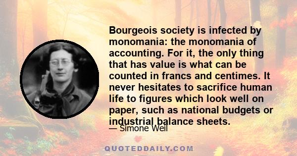 Bourgeois society is infected by monomania: the monomania of accounting. For it, the only thing that has value is what can be counted in francs and centimes. It never hesitates to sacrifice human life to figures which