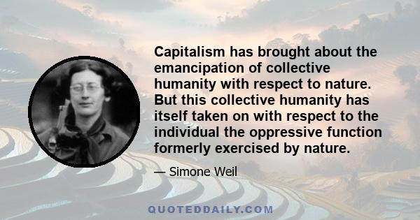 Capitalism has brought about the emancipation of collective humanity with respect to nature. But this collective humanity has itself taken on with respect to the individual the oppressive function formerly exercised by