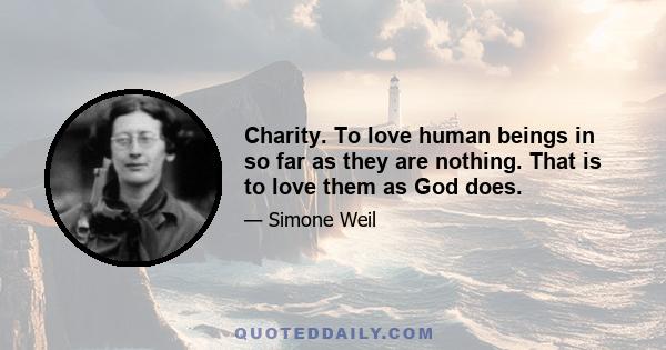 Charity. To love human beings in so far as they are nothing. That is to love them as God does.