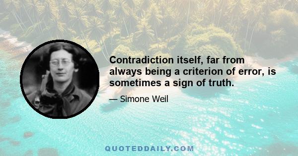 Contradiction itself, far from always being a criterion of error, is sometimes a sign of truth.