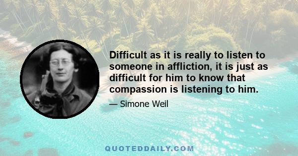 Difficult as it is really to listen to someone in affliction, it is just as difficult for him to know that compassion is listening to him.