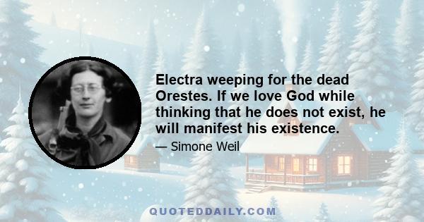 Electra weeping for the dead Orestes. If we love God while thinking that he does not exist, he will manifest his existence.