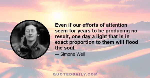 Even if our efforts of attention seem for years to be producing no result, one day a light that is in exact proportion to them will flood the soul.