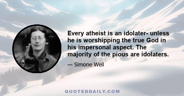 Every atheist is an idolater- unless he is worshipping the true God in his impersonal aspect. The majority of the pious are idolaters.