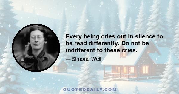 Every being cries out in silence to be read differently. Do not be indifferent to these cries.